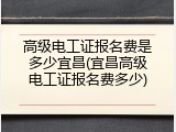 高级电工证报名费是多少宜昌(宜昌高级电工证报名费多少)
