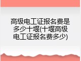 高级电工证报名费是多少十堰(十堰高级电工证报名费多少)