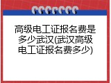 高级电工证报名费是多少武汉(武汉高级电工证报名费多少)