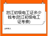 怒江初级电工证多少钱考(怒江初级电工证考费)