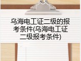 乌海电工证二级的报考条件(乌海电工证二级报考条件)