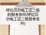 呼伦贝尔电工证二级的报考条件(呼伦贝尔电工证二级报考条件)