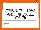 广州初级电工证多少钱考(广州初级电工证费用)