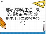 鄂尔多斯电工证二级的报考条件(鄂尔多斯电工证二级报考条件)