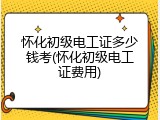 怀化初级电工证多少钱考(怀化初级电工证费用)