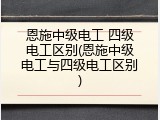 恩施中级电工 四级电工区别(恩施中级电工与四级电工区别)