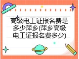高级电工证报名费是多少萍乡(萍乡高级电工证报名费多少)