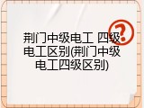 荆门中级电工 四级电工区别(荆门中级电工四级区别)
