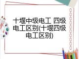 十堰中级电工 四级电工区别(十堰四级电工区别)