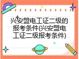 兴安盟电工证二级的报考条件(兴安盟电工证二级报考条件)