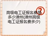 高级电工证报名费是多少漳州(漳州高级电工证报名费多少)