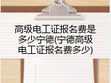 高级电工证报名费是多少宁德(宁德高级电工证报名费多少)