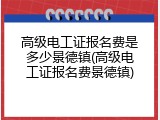 高级电工证报名费是多少景德镇(高级电工证报名费景德镇)