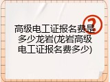 高级电工证报名费是多少龙岩(龙岩高级电工证报名费多少)