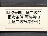 阿拉善电工证二级的报考条件(阿拉善电工证二级报考条件)