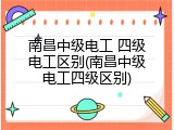 南昌中级电工 四级电工区别(南昌中级电工四级区别)