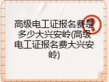 高级电工证报名费是多少大兴安岭(高级电工证报名费大兴安岭)