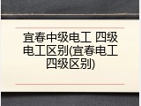 宜春中级电工 四级电工区别(宜春电工四级区别)