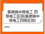 景德镇中级电工 四级电工区别(景德镇中级电工四级区别)