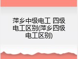 萍乡中级电工 四级电工区别(萍乡四级电工区别)
