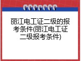 丽江电工证二级的报考条件(丽江电工证二级报考条件)