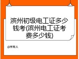 滨州初级电工证多少钱考(滨州电工证考费多少钱)