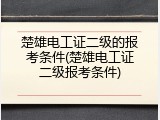 楚雄电工证二级的报考条件(楚雄电工证二级报考条件)