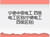 宁德中级电工 四级电工区别(宁德电工四级区别)