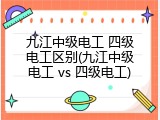九江中级电工 四级电工区别(九江中级电工 vs 四级电工)