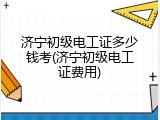 济宁初级电工证多少钱考(济宁初级电工证费用)