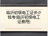 临沂初级电工证多少钱考(临沂初级电工证费用)