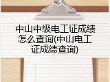 中山中级电工证成绩怎么查询(中山电工证成绩查询)