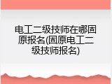 电工二级技师在哪固原报名(固原电工二级技师报名)