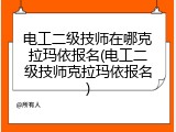 电工二级技师在哪克拉玛依报名(电工二级技师克拉玛依报名)