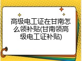 高级电工证在甘南怎么领补贴(甘南领高级电工证补贴)