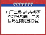 电工二级技师在哪阿克苏报名(电工二级技师在阿克苏报名)
