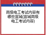 高级电工考试内容有哪些宣城(宣城高级电工考试内容)