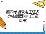 湘西考初级电工证多少钱(湘西考电工证费用)