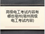 高级电工考试内容有哪些亳州(亳州高级电工考试内容)