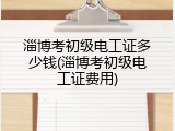 淄博考初级电工证多少钱(淄博考初级电工证费用)