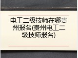 电工二级技师在哪贵州报名(贵州电工二级技师报名)