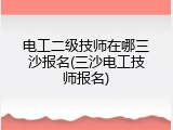 电工二级技师在哪三沙报名(三沙电工技师报名)
