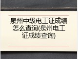 泉州中级电工证成绩怎么查询(泉州电工证成绩查询)