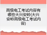 高级电工考试内容有哪些大兴安岭(大兴安岭高级电工考试内容)