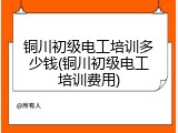 铜川初级电工培训多少钱(铜川初级电工培训费用)
