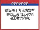 高级电工考试内容有哪些江苏(江苏高级电工考试内容)