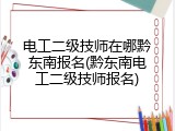 电工二级技师在哪黔东南报名(黔东南电工二级技师报名)