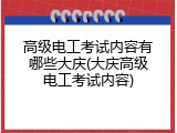高级电工考试内容有哪些大庆(大庆高级电工考试内容)