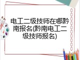 电工二级技师在哪黔南报名(黔南电工二级技师报名)