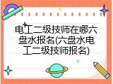 电工二级技师在哪六盘水报名(六盘水电工二级技师报名)